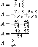 A=-\frac{7}{9}+\frac{5}{6}\\A=-\frac{7\times  \,6}{9\times  \,6}+\frac{5\times  \,9}{6\times  \,9}\\A=-\frac{42}{54}+\frac{45}{54}\\A=\frac{-42+45}{54}\\A=\frac{3}{54}